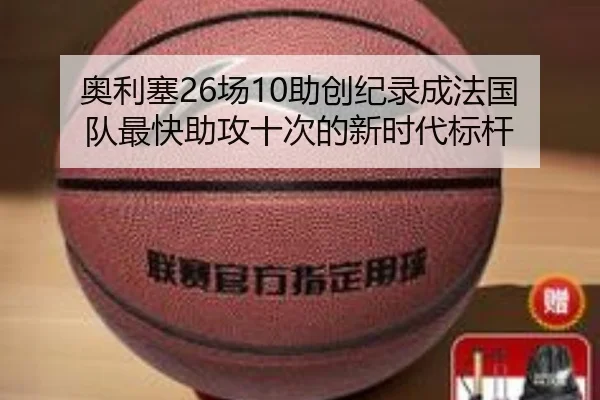奥利塞26场10助创纪录成法国队最快助攻十次的新时代标杆